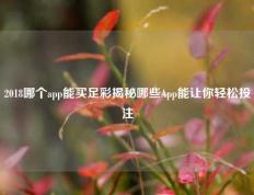 2018哪个app能买足彩揭秘哪些App能让你轻松投注