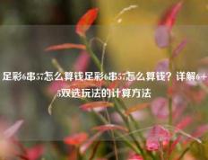 足彩6串57怎么算钱足彩6串57怎么算钱？详解6+5双选玩法的计算方法