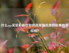 什么app买足彩最好如何选择最优质的彩票购买应用？