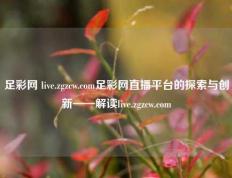足彩网 live.zgzcw.com足彩网直播平台的探索与创新——解读live.zgzcw.com
