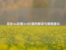 足彩50o彩票50:O比值的解读与策略建议