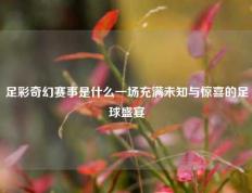 足彩奇幻赛事是什么一场充满未知与惊喜的足球盛宴
