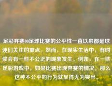 足彩弃赛00足球比赛的公平性一直以来都是球迷们关注的重点。然而，在现实生活中，有时候会有一些不公正的现象发生。例如，在一些足彩游戏中，如果比赛出现弃赛的情况，那么这种不公平的行为就显得尤为突出。