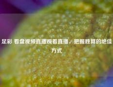 足彩 看盘视频直播观看直播，把握胜算的绝佳方式