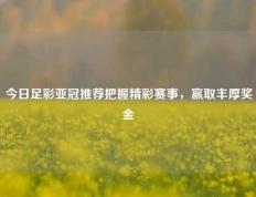 今日足彩亚冠推荐把握精彩赛事，赢取丰厚奖金