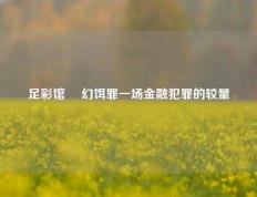 足彩馆 変幻饵罪一场金融犯罪的较量