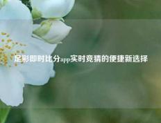 足彩即时比分app实时竞猜的便捷新选择