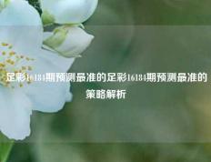 足彩16184期预测最准的足彩16184期预测最准的策略解析