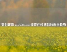 竞彩足彩 m.win007.com探索在线博彩的未来趋势