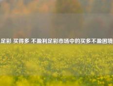 足彩 买得多 不盈利足彩市场中的买多不盈困境