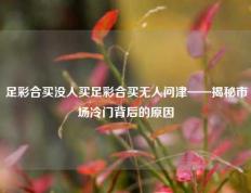 足彩合买没人买足彩合买无人问津——揭秘市场冷门背后的原因