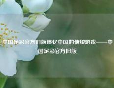 中国足彩官方旧版追忆中国的传统游戏——中国足彩官方旧版