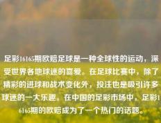足彩16165期欧赔足球是一种全球性的运动，深受世界各地球迷的喜爱。在足球比赛中，除了精彩的进球和战术变化外，投注也是吸引许多球迷的一大乐趣。在中国的足彩市场中，足彩16165期的欧赔成为了一个热门的话题。