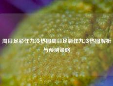 周日足彩任九冷热图周日足彩任九冷热图解析与预测策略