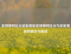 足球即时比分足彩竞彩足球即时比分与足彩竞彩的融合与挑战