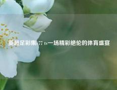 英超足彩集c77 tv一场精彩绝伦的体育盛宴