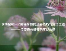 李博足彩16167揭秘李博的足彩技巧与成功之路——一位顶级分析师的实战心得