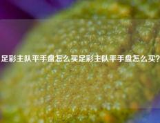 足彩主队平手盘怎么买足彩主队平手盘怎么买？