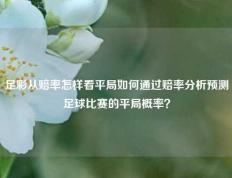 足彩从赔率怎样看平局如何通过赔率分析预测足球比赛的平局概率？