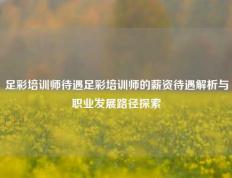足彩培训师待遇足彩培训师的薪资待遇解析与职业发展路径探索