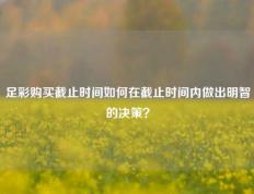 足彩购买截止时间如何在截止时间内做出明智的决策？