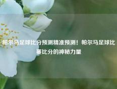 帕尔马足球比分预测精准预测！帕尔马足球比赛比分的神秘力量