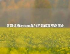 足彩休市20182018年的足球盛宴戛然而止