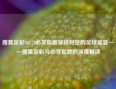 搜狐足彩16173必发指数穿越时空的足球盛宴——搜狐足彩与必发指数的深度解读