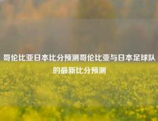 哥伦比亚日本比分预测哥伦比亚与日本足球队的最新比分预测