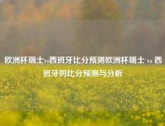 欧洲杯瑞士vs西班牙比分预测欧洲杯瑞士 vs 西班牙的比分预测与分析