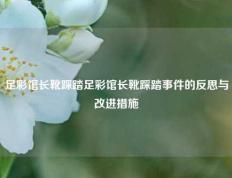 足彩馆长靴踩踏足彩馆长靴踩踏事件的反思与改进措施