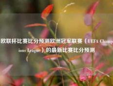 欧联杯比赛比分预测欧洲冠军联赛（UEFA Champions League）的最新比赛比分预测