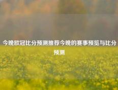 今晚欧冠比分预测推荐今晚的赛事预览与比分预测