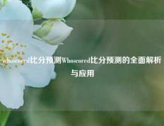 whoscored比分预测Whoscored比分预测的全面解析与应用