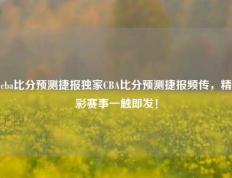 cba比分预测捷报独家CBA比分预测捷报频传，精彩赛事一触即发！