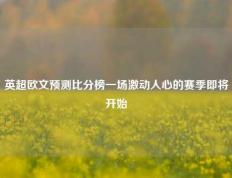 英超欧文预测比分榜一场激动人心的赛季即将开始