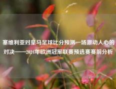 塞维利亚对皇马足球比分预测一场激动人心的对决——2024年欧洲冠军联赛预选赛赛前分析