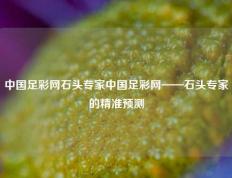 中国足彩网石头专家中国足彩网——石头专家的精准预测