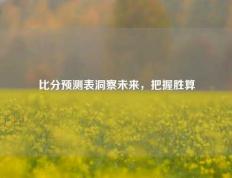 比分预测表洞察未来，把握胜算