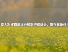 意大利杯直播比分预测把握机会，赢在起跑线！