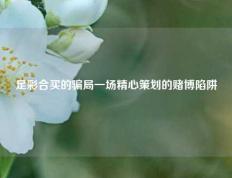 足彩合买的骗局一场精心策划的赌博陷阱