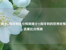 瑞士vs匈牙利比分预测瑞士VS匈牙利的世界杯预选赛比分预测