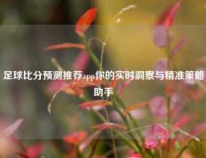 足球比分预测推荐app你的实时洞察与精准策略助手