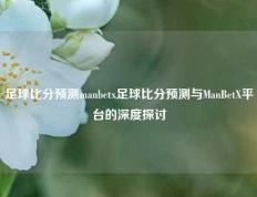 足球比分预测manbetx足球比分预测与ManBetX平台的深度探讨