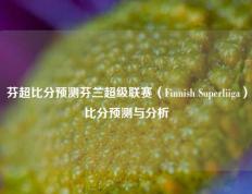 芬超比分预测芬兰超级联赛（Finnish Superliiga）比分预测与分析