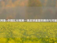 阿曼vs中国比分预测一场足球盛宴的期待与可能