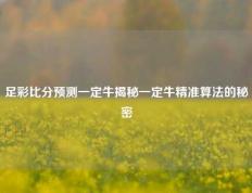 足彩比分预测一定牛揭秘一定牛精准算法的秘密