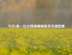 今日2串一比分预测揭秘胜负关键因素