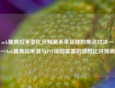 aek雅典拉米亚比分预测未来足球的焦点对决——Aek雅典拉米亚与PSV埃因霍温的激烈比拼预测