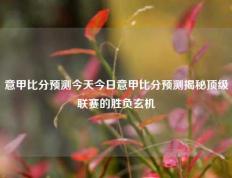 意甲比分预测今天今日意甲比分预测揭秘顶级联赛的胜负玄机